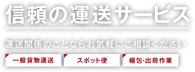 信頼の運送サービス 運送関係のことならお気軽にご相談ください「一般貨物運送」「スポット便」「梱包・出荷作業」